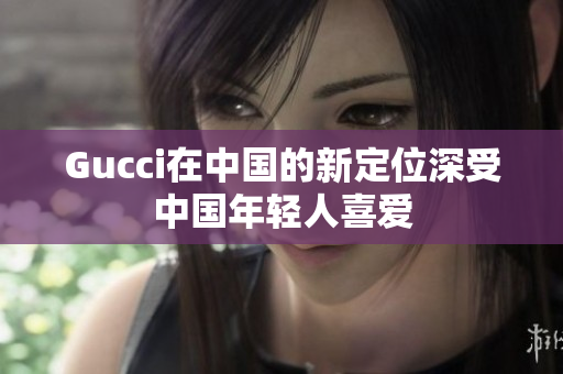 Gucci在中國(guó)的新定位深受中國(guó)年輕人喜愛