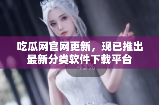 吃瓜網(wǎng)官網(wǎng)更新，現(xiàn)已推出最新分類軟件下載平臺(tái)