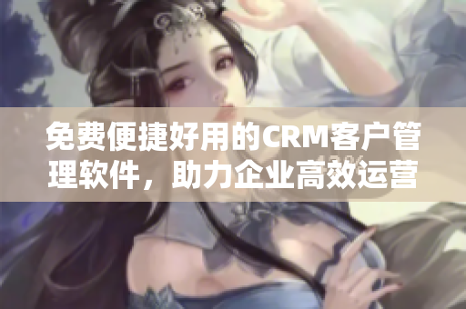 免費便捷好用的CRM客戶管理軟件，助力企業(yè)高效運營