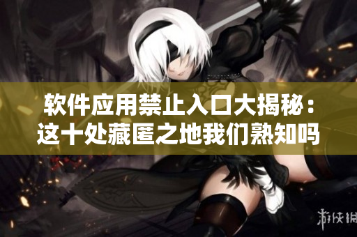 軟件應(yīng)用禁止入口大揭秘：這十處藏匿之地我們熟知嗎？