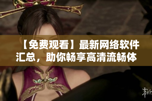 【免費(fèi)觀看】最新網(wǎng)絡(luò)軟件匯總，助你暢享高清流暢體驗(yàn)！