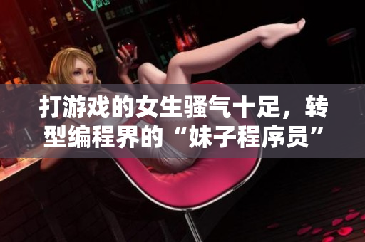 打游戲的女生騷氣十足，轉(zhuǎn)型編程界的“妹子程序員”
