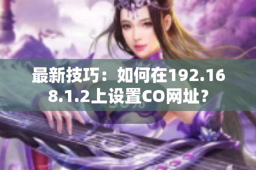 最新技巧：如何在192.168.1.2上設(shè)置CO網(wǎng)址？