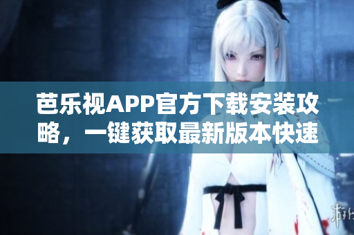 芭樂視APP官方下載安裝攻略，一鍵獲取最新版本快速安裝指南