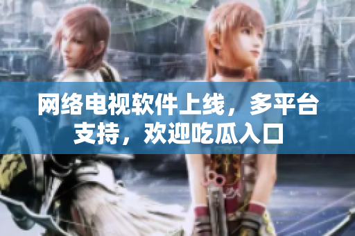 網(wǎng)絡(luò)電視軟件上線，多平臺(tái)支持，歡迎吃瓜入口