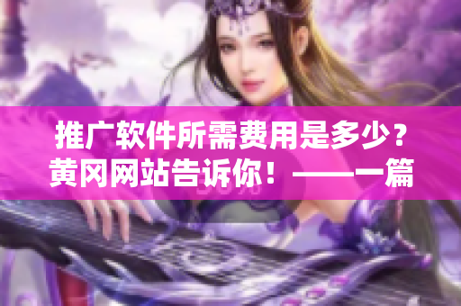推廣軟件所需費(fèi)用是多少？黃岡網(wǎng)站告訴你！——一篇軟件推廣費(fèi)用相關(guān)的報(bào)道