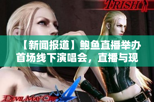 【新聞報(bào)道】鮑魚直播舉辦首場線下演唱會，直播與現(xiàn)場完美融合！