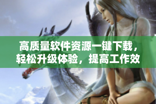 高質(zhì)量軟件資源一鍵下載，輕松升級(jí)體驗(yàn)，提高工作效率