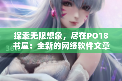 探索無限想象，盡在PO18書屋：全新的網(wǎng)絡(luò)軟件文章閱讀體驗(yàn)