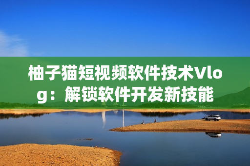柚子貓短視頻軟件技術(shù)Vlog：解鎖軟件開發(fā)新技能