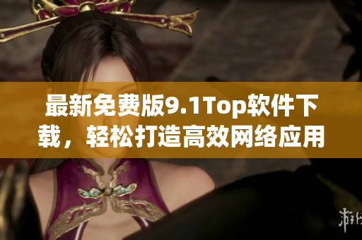 最新免費(fèi)版9.1Top軟件下載，輕松打造高效網(wǎng)絡(luò)應(yīng)用
