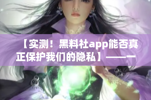 【實(shí)測！黑料社app能否真正保護(hù)我們的隱私】——一位編輯的調(diào)查報(bào)告