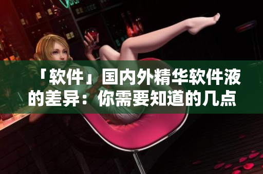 「軟件」國內(nèi)外精華軟件液的差異：你需要知道的幾點區(qū)別