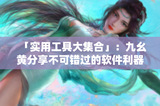 「實(shí)用工具大集合」：九幺黃分享不可錯過的軟件利器