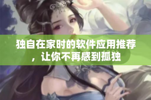 獨自在家時的軟件應(yīng)用推薦，讓你不再感到孤獨