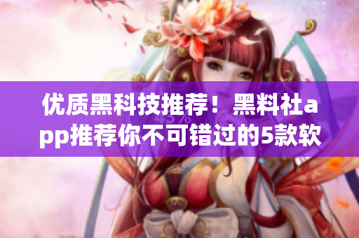 優(yōu)質(zhì)黑科技推薦！黑料社app推薦你不可錯過的5款軟件