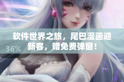 軟件世界之旅，尾巴漫畫迎新客，贈(zèng)免費(fèi)彈窗！
