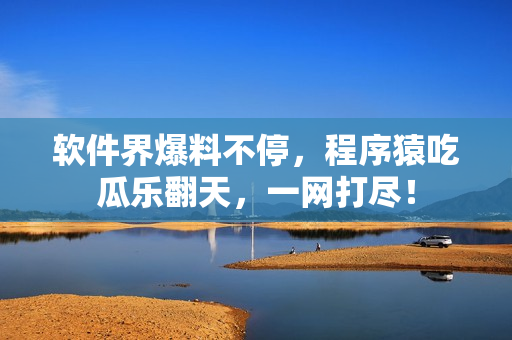 軟件界爆料不停，程序猿吃瓜樂翻天，一網(wǎng)打盡！