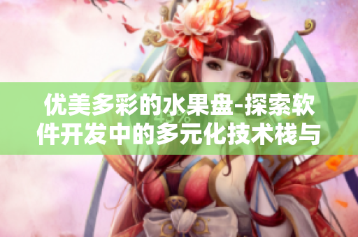 優(yōu)美多彩的水果盤-探索軟件開(kāi)發(fā)中的多元化技術(shù)棧與應(yīng)用