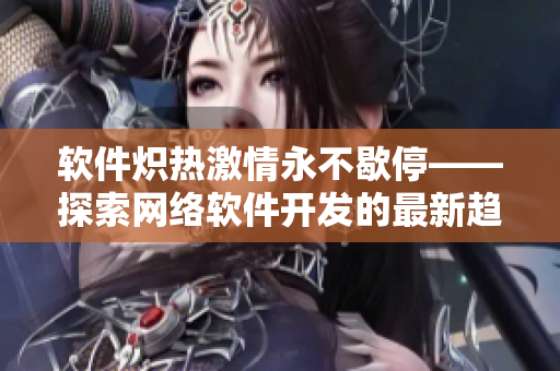 軟件熾熱激情永不歇?！剿骶W(wǎng)絡軟件開發(fā)的最新趨勢