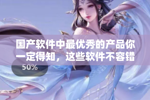 國產(chǎn)軟件中最優(yōu)秀的產(chǎn)品你一定得知，這些軟件不容錯過！