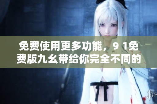 免費(fèi)使用更多功能，9 1免費(fèi)版九幺帶給你完全不同的軟件體驗(yàn)！