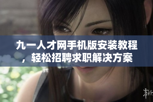 九一人才網(wǎng)手機(jī)版安裝教程，輕松招聘求職解決方案