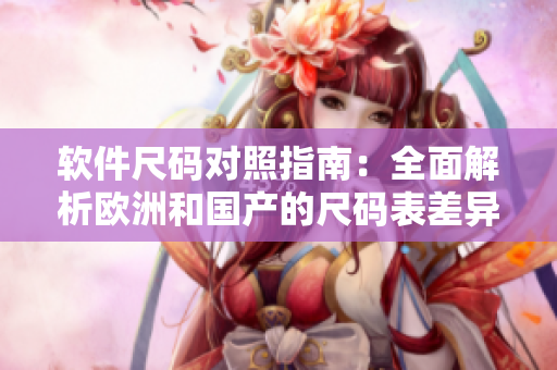 軟件尺碼對(duì)照指南：全面解析歐洲和國(guó)產(chǎn)的尺碼表差異