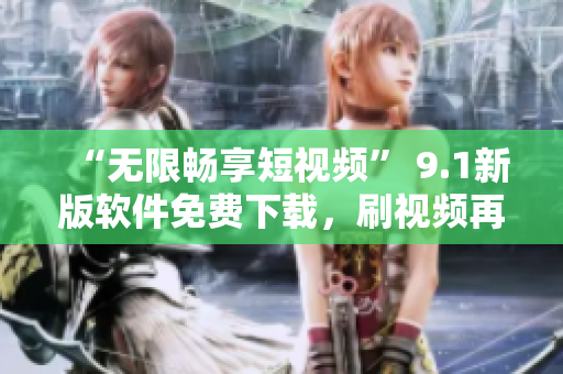 “無限暢享短視頻” 9.1新版軟件免費下載，刷視頻再也不用愁！