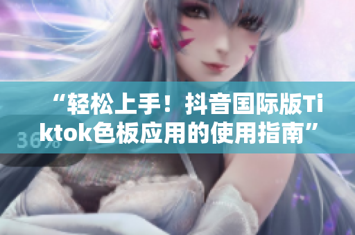 “輕松上手！抖音國(guó)際版Tiktok色板應(yīng)用的使用指南”
