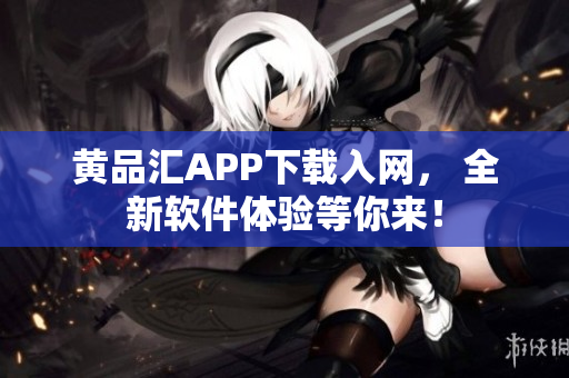 黃品匯APP下載入網(wǎng)， 全新軟件體驗等你來！
