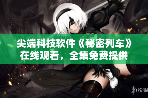 尖端科技軟件《秘密列車》在線觀看，全集免費提供