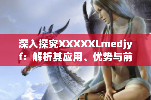 深入探究XXXXXLmedjyf：解析其應用、優(yōu)勢與前景