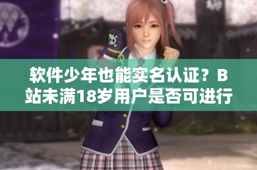 軟件少年也能實(shí)名認(rèn)證？B站未滿18歲用戶是否可進(jìn)行認(rèn)證？