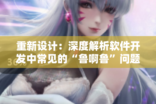 重新設計：深度解析軟件開發(fā)中常見的“魯啊魯”問題及解決方案