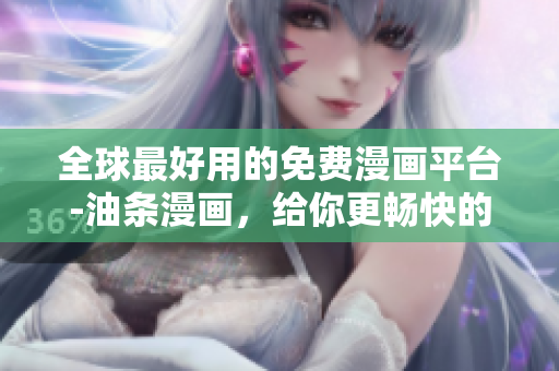 全球最好用的免費(fèi)漫畫(huà)平臺(tái)-油條漫畫(huà)，給你更暢快的漫畫(huà)閱讀體驗(yàn)