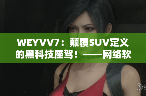 WEYVV7：顛覆SUV定義的黑科技座駕！——網(wǎng)絡(luò)軟件編輯為您呈現(xiàn)