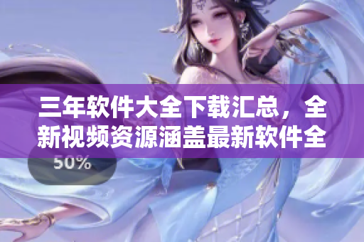 三年軟件大全下載匯總，全新視頻資源涵蓋最新軟件全覆蓋