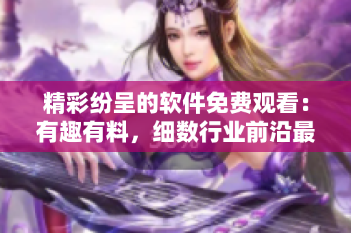 精彩紛呈的軟件免費觀看：有趣有料，細數(shù)行業(yè)前沿最新動向