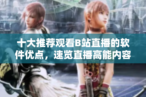 十大推薦觀看B站直播的軟件優(yōu)點(diǎn)，速覽直播高能內(nèi)容