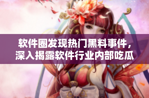 軟件圈發(fā)現(xiàn)熱門黑料事件，深入揭露軟件行業(yè)內(nèi)部吃瓜爆料，探索黑料真相！