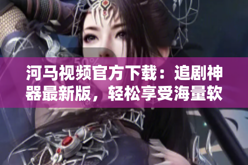 河馬視頻官方下載：追劇神器最新版，輕松享受海量軟件資源
