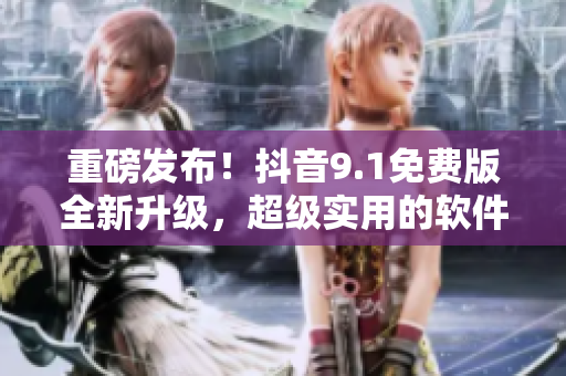 重磅發(fā)布！抖音9.1免費版全新升級，超級實用的軟件來襲！
