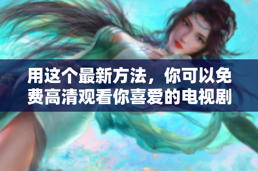 用這個(gè)最新方法，你可以免費(fèi)高清觀看你喜愛(ài)的電視劇視頻啦！