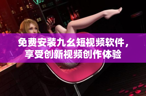 免費(fèi)安裝九幺短視頻軟件，享受創(chuàng)新視頻創(chuàng)作體驗(yàn)