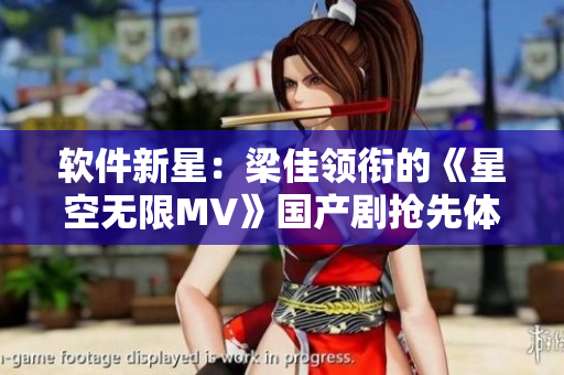 軟件新星：梁佳領(lǐng)銜的《星空無限MV》國產(chǎn)劇搶先體驗(yàn)