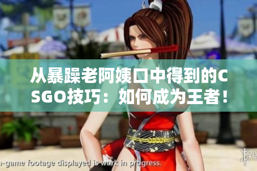 從暴躁老阿姨口中得到的CSGO技巧：如何成為王者！