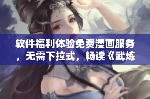 軟件福利體驗(yàn)免費(fèi)漫畫(huà)服務(wù)，無(wú)需下拉式，暢讀《武煉巔峰》等熱門(mén)漫畫(huà)
