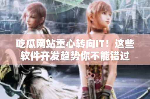 吃瓜網(wǎng)站重心轉(zhuǎn)向IT！這些軟件開(kāi)發(fā)趨勢(shì)你不能錯(cuò)過(guò)