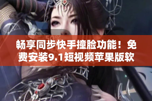 暢享同步快手撞臉功能！免費(fèi)安裝9.1短視頻蘋果版軟件增強(qiáng)您的視頻體驗(yàn)